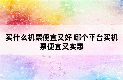 买什么机票便宜又好 哪个平台买机票便宜又实惠